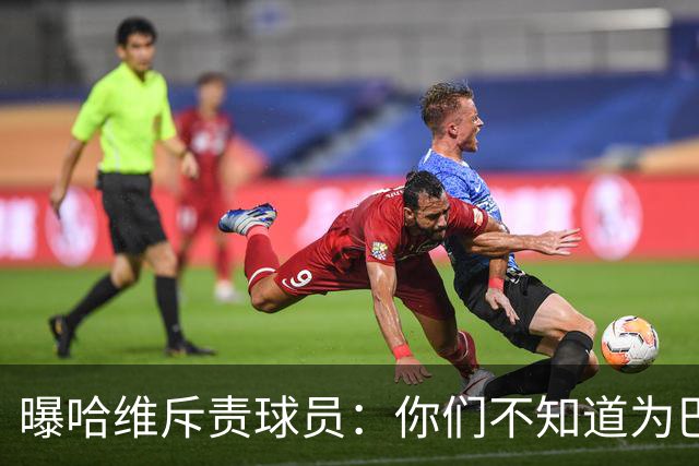 曝哈维斥责球员：你们不知道为巴萨踢球意味着什么