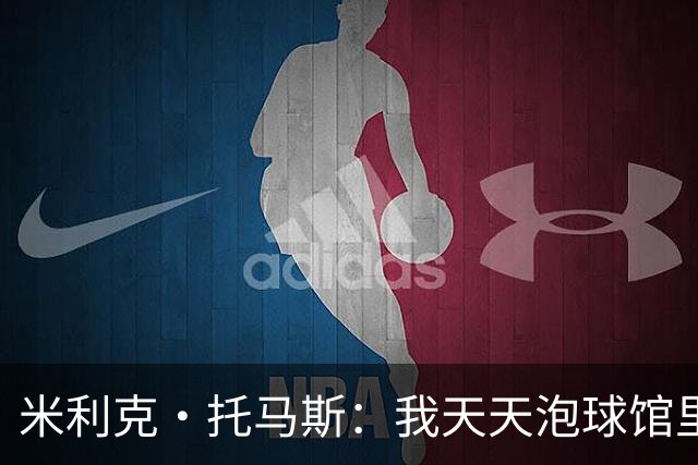 米利克·托马斯：我天天泡球馆里 除了练球什么都不想