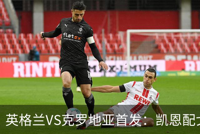 英格兰VS克罗地亚首发：凯恩配戈登马杜埃凯贝林厄姆