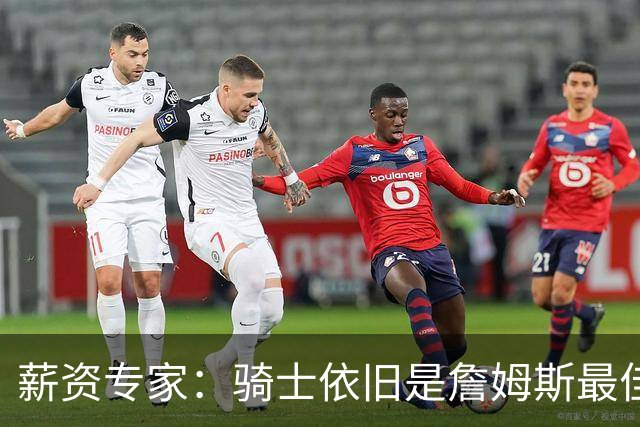 薪资专家：骑士依旧是詹姆斯最佳去处 骑士阵容深厚&无需大调整